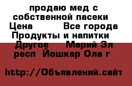 продаю мед с собственной пасеки › Цена ­ 250 - Все города Продукты и напитки » Другое   . Марий Эл респ.,Йошкар-Ола г.